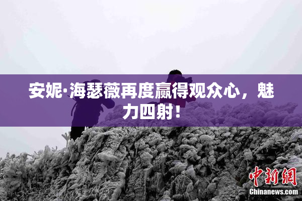 安妮·海瑟薇再度赢得观众心，魅力四射！