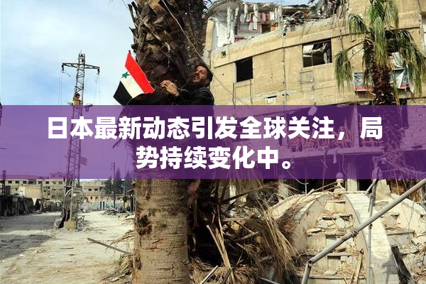日本最新动态引发全球关注，局势持续变化中。