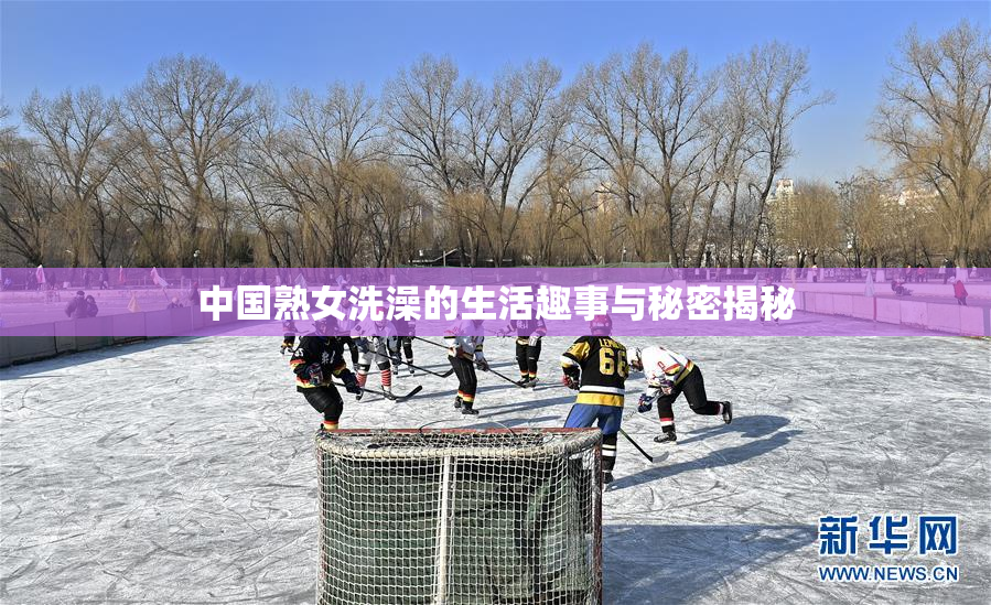 中国熟女洗澡的生活趣事与秘密揭秘