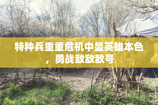 特种兵重重危机中显英雄本色，勇战敌敌敌号