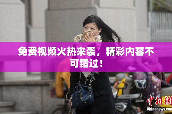 免费视频火热来袭，精彩内容不可错过！