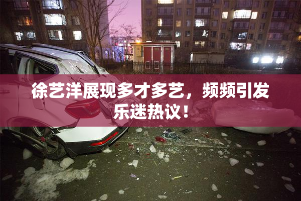 徐艺洋展现多才多艺，频频引发乐迷热议！