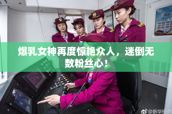 爆乳女神再度惊艳众人，迷倒无数粉丝心！