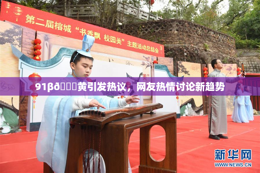91β🔞黄引发热议，网友热情讨论新趋势