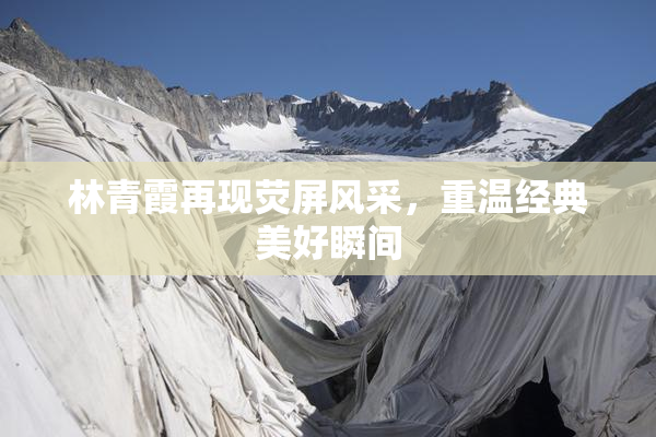 林青霞再现荧屏风采，重温经典美好瞬间