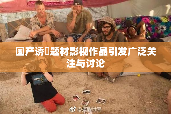 国产诱奷题材影视作品引发广泛关注与讨论