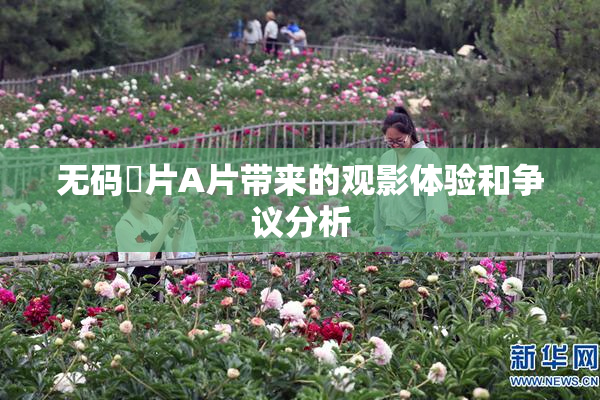 无码婬片A片带来的观影体验和争议分析