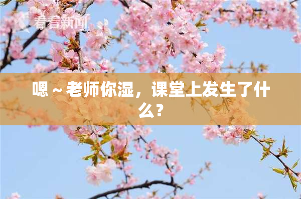 嗯～老师你湿，课堂上发生了什么？