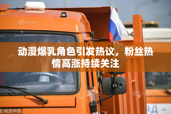 动漫爆乳角色引发热议，粉丝热情高涨持续关注