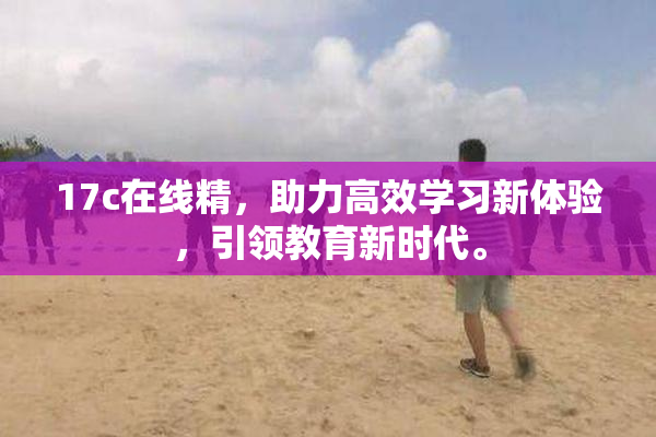 17c在线精，助力高效学习新体验，引领教育新时代。