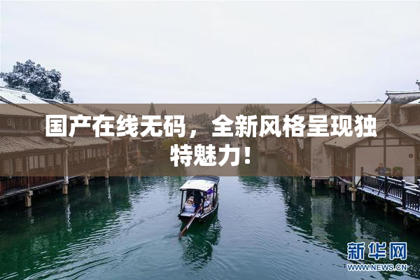 国产在线无码，全新风格呈现独特魅力！