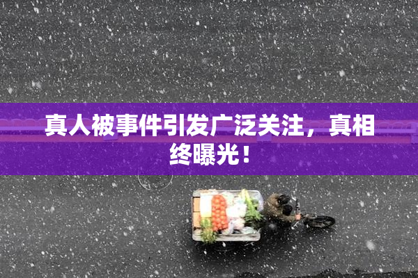 真人被事件引发广泛关注，真相终曝光！