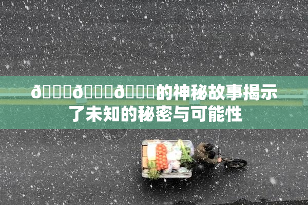 🍆🍑🔞的神秘故事揭示了未知的秘密与可能性