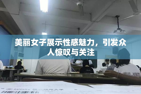美丽女子展示性感魅力，引发众人惊叹与关注