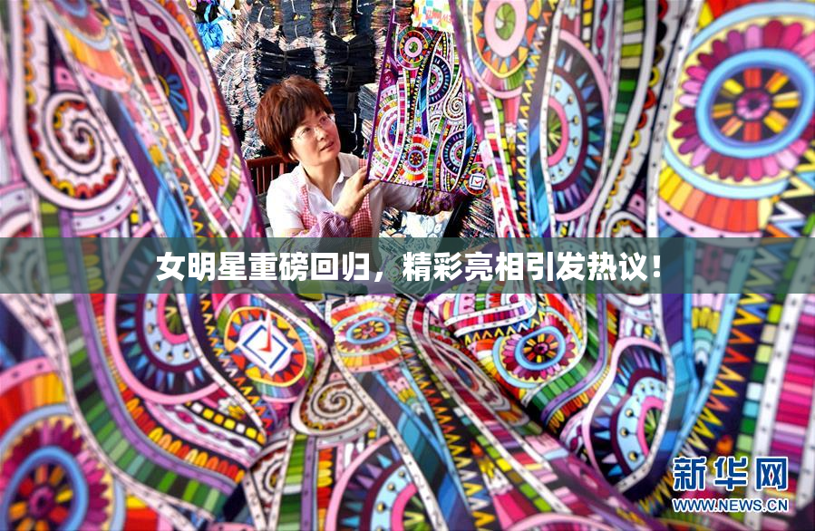 女明星重磅回归，精彩亮相引发热议！