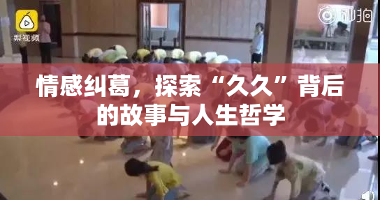情感纠葛，探索“久久”背后的故事与人生哲学