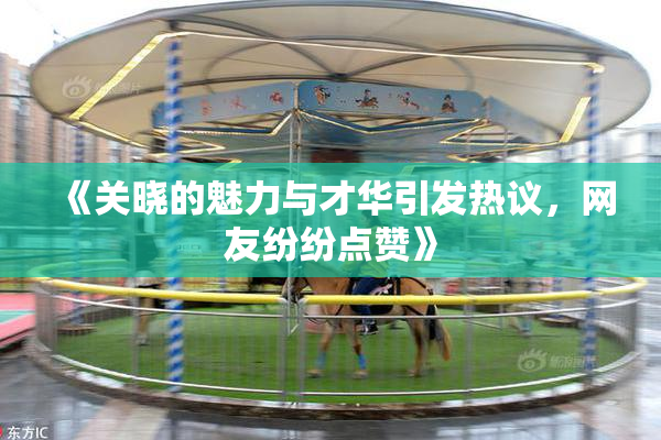《关晓的魅力与才华引发热议，网友纷纷点赞》
