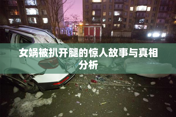 女娲被扒开腿的惊人故事与真相分析