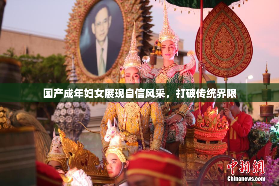 国产成年妇女展现自信风采，打破传统界限