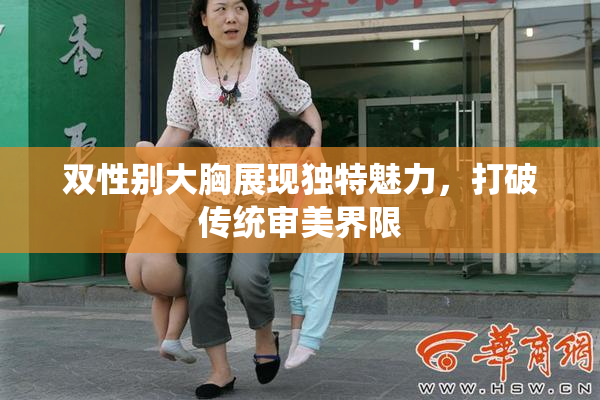 双性别大胸展现独特魅力，打破传统审美界限