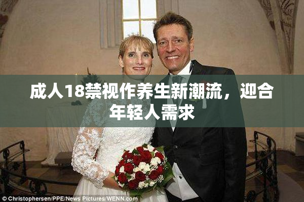 成人18禁视作养生新潮流，迎合年轻人需求