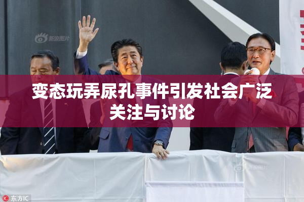 变态玩弄尿孔事件引发社会广泛关注与讨论