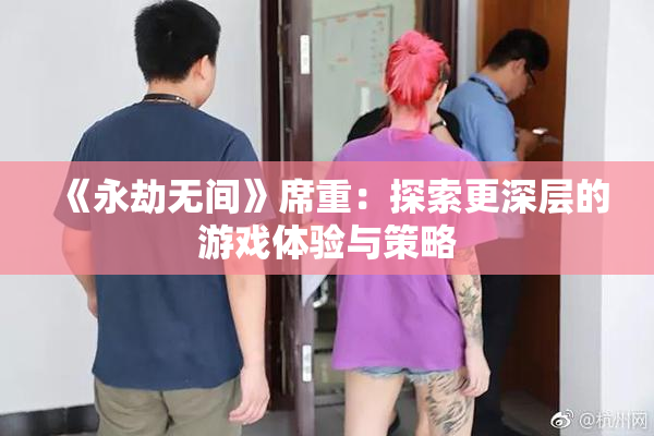 《永劫无间》席重：探索更深层的游戏体验与策略