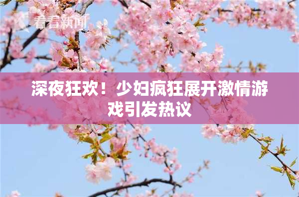 深夜狂欢！少妇疯狂展开激情游戏引发热议
