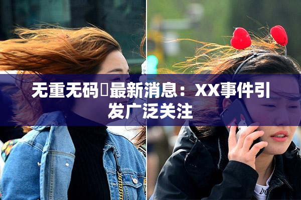 无重无码囯最新消息：XX事件引发广泛关注