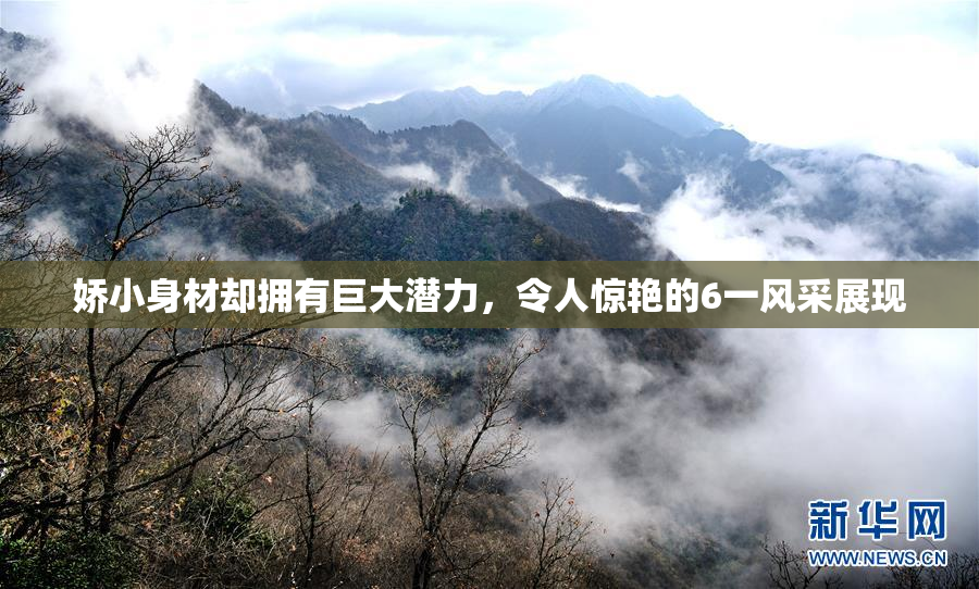 娇小身材却拥有巨大潜力，令人惊艳的6一风采展现