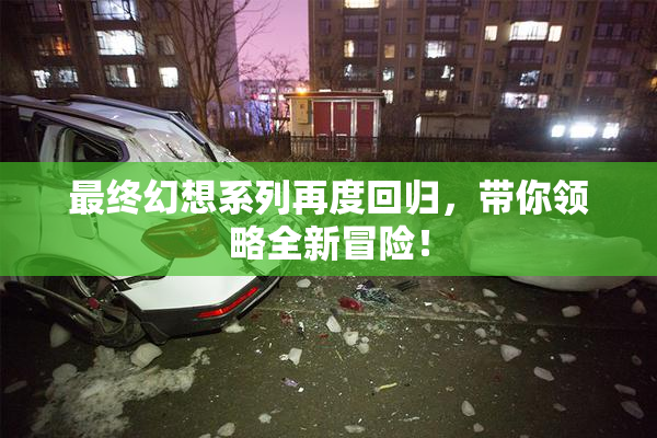 最终幻想系列再度回归，带你领略全新冒险！