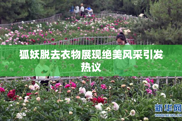 狐妖脱去衣物展现绝美风采引发热议