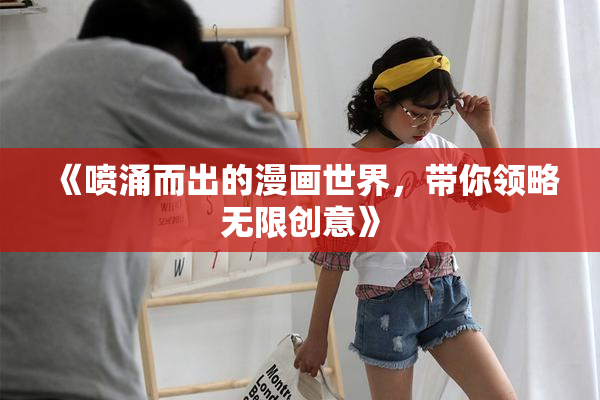 《喷涌而出的漫画世界，带你领略无限创意》