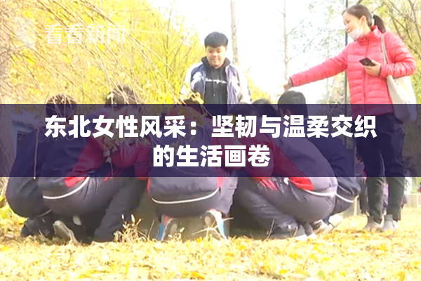 东北女性风采：坚韧与温柔交织的生活画卷