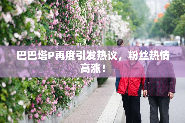 巴巴塔P再度引发热议，粉丝热情高涨！