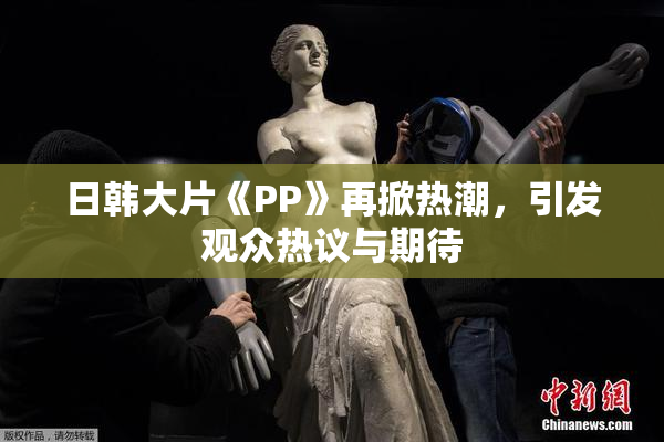 日韩大片《PP》再掀热潮，引发观众热议与期待