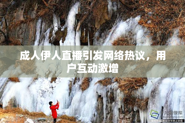 成人伊人直播引发网络热议，用户互动激增