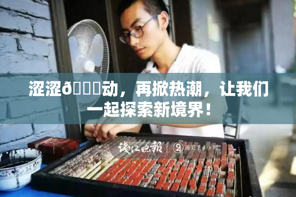 涩涩🔞动，再掀热潮，让我们一起探索新境界！