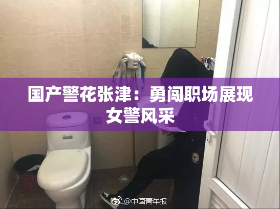 国产警花张津：勇闯职场展现女警风采