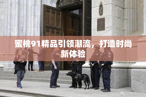 蜜桃91精品引领潮流，打造时尚新体验