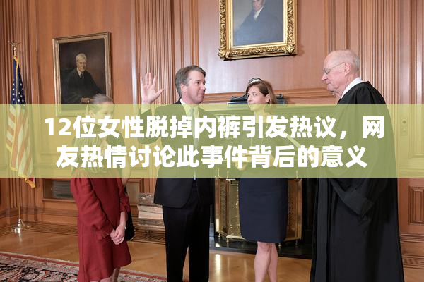 12位女性脱掉内裤引发热议，网友热情讨论此事件背后的意义