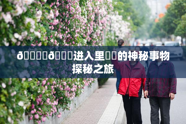 🔞‌🍌进入里❌‌的神秘事物探秘之旅