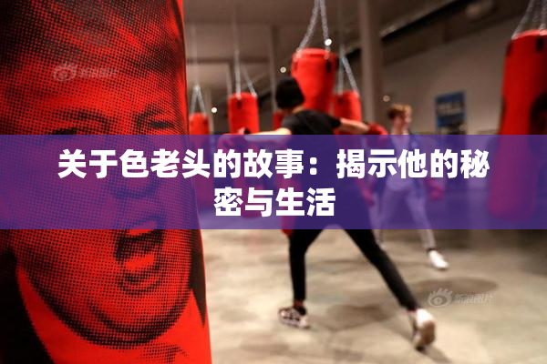 关于色老头的故事：揭示他的秘密与生活