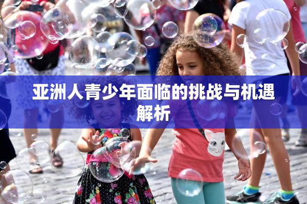 亚洲人青少年面临的挑战与机遇解析
