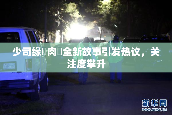 少司缘婬肉泬全新故事引发热议，关注度攀升