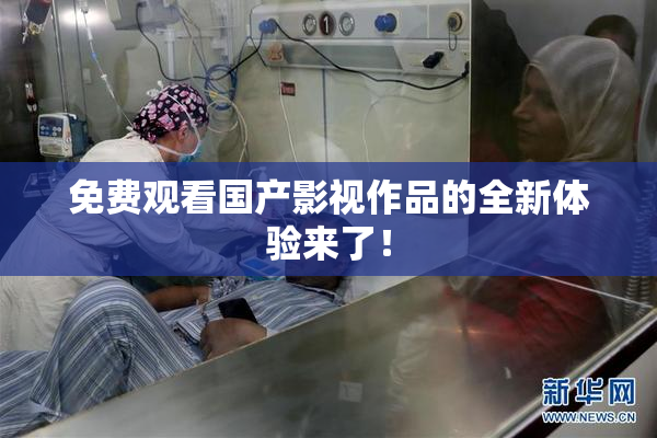 免费观看国产影视作品的全新体验来了！