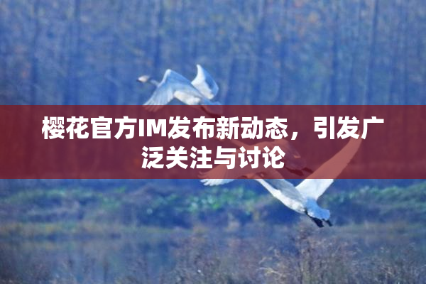 樱花官方IM发布新动态，引发广泛关注与讨论