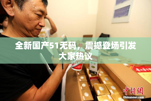 全新国产51无码，震撼登场引发大家热议