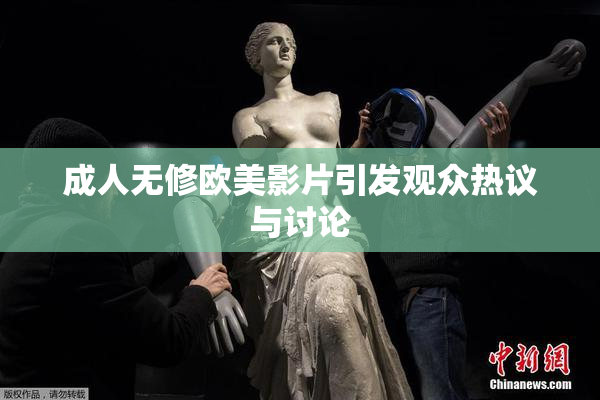 成人无修欧美影片引发观众热议与讨论