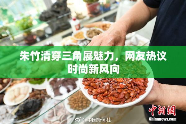 朱竹清穿三角展魅力，网友热议时尚新风向